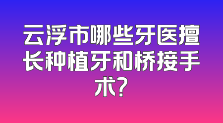 云浮市哪些牙医擅长种植牙和桥接手术？
