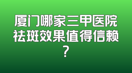 厦门哪家三甲医院祛斑效果值得信赖？
