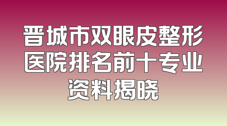 晋城市双眼皮整形医院排名前十专业资料揭晓
