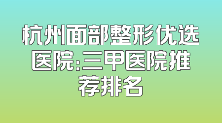 杭州面部整形优选医院：三甲医院推荐排名