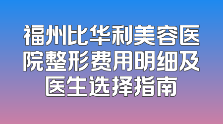福州比华利美容医院整形费用明细及医生选择指南