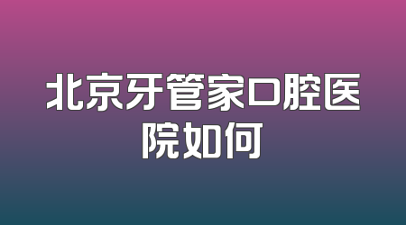 北京牙管家口腔医院如何