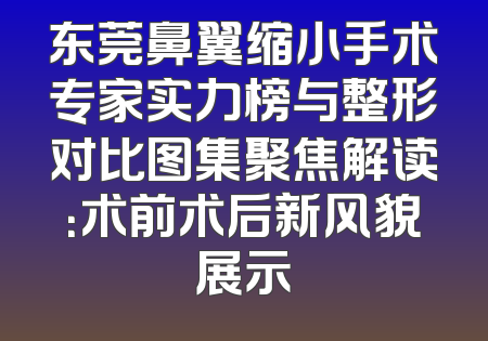 东莞鼻翼缩小手术专家实力榜与整形对比图集聚焦解读：术前术后新风貌展示
