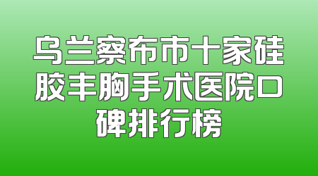 乌兰察布市十家硅胶丰胸手术医院口碑排行榜