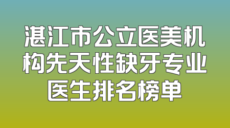 湛江市公立医美机构先天性缺牙专业医生排名榜单