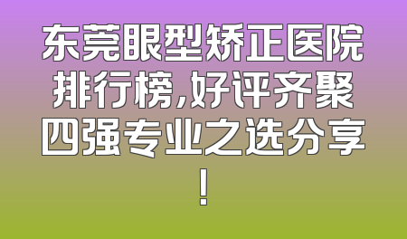 东莞眼型矫正医院排行榜，好评齐聚四强专业之选分享！