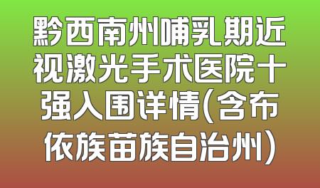 黔西南州哺乳期近视激光手术医院十强入围详情（含布依族苗族自治州）