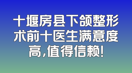 十堰房县下颌整形术前十医生满意度高，值得信赖！