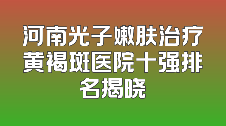 河南光子嫩肤治疗黄褐斑医院十强排名揭晓