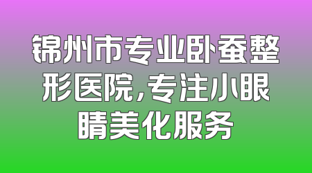 锦州市专业卧蚕整形医院，专注小眼睛美化服务