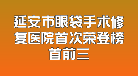 延安市眼袋手术修复医院首次荣登榜首前三