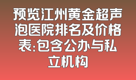 预览江州黄金超声泡医院排名及价格表：包含公办与私立机构