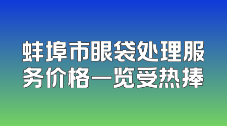 蚌埠市眼袋处理服务价格一览受热捧