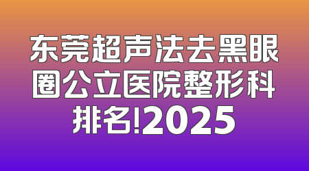 东莞超声法去黑眼圈公立医院整形科排名!2025