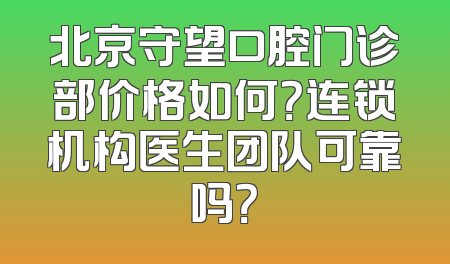北京守望口腔门诊部价格如何？连锁机构医生团队可靠吗？