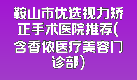 鞍山市优选视力矫正手术医院推荐（含香侬医疗美容门诊部）