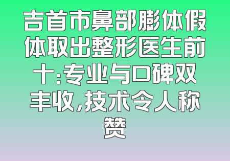 吉首市鼻部膨体假体取出整形医生前十：专业与口碑双丰收，技术令人称赞