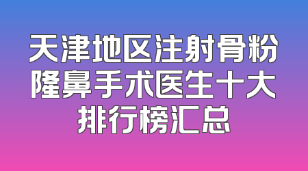 天津地区注射骨粉隆鼻手术医生十大排行榜汇总
