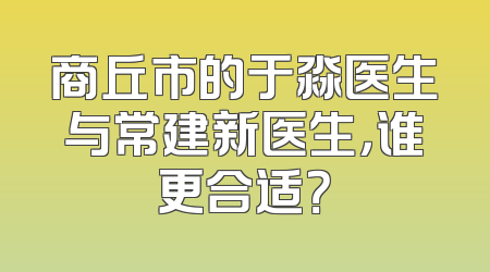 商丘市的于淼医生与常建新医生，谁更合适？