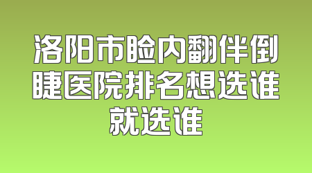 洛阳市睑内翻伴倒睫医院排名想选谁就选谁