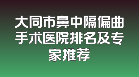 大同市鼻中隔偏曲手术医院排名及专家推荐