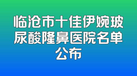 临沧市十佳伊婉玻尿酸隆鼻医院名单公布