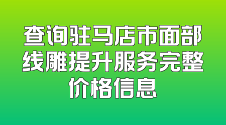 查询驻马店市面部线雕提升服务完整价格信息