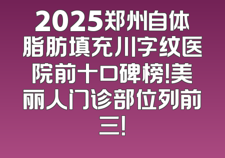 2025郑州自体脂肪填充川字纹医院前十口碑榜！美丽人门诊部位列前三！