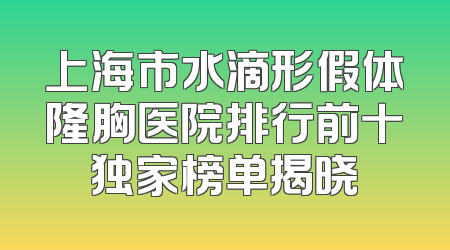 上海市水滴形假体隆胸医院排行前十独家榜单揭晓