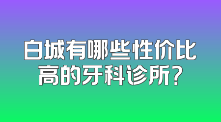 白城有哪些性价比高的牙科诊所？