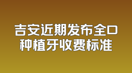 吉安近期发布全口种植牙收费标准