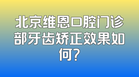 北京维恩口腔门诊部牙齿矫正效果如何？