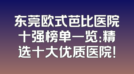 东莞欧式芭比医院十强榜单一览：精选十大优质医院！