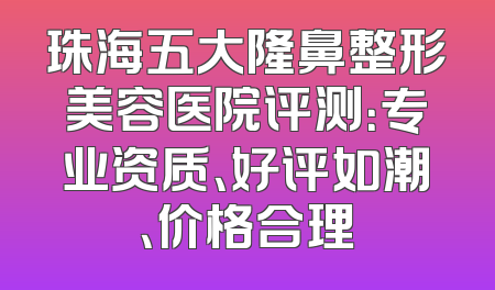 珠海五大隆鼻整形美容医院评测：专业资质、好评如潮、价格合理