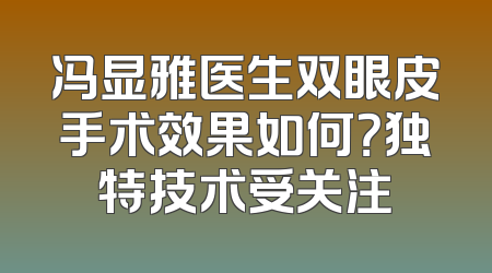 冯显雅医生双眼皮手术效果如何？独特技术受关注