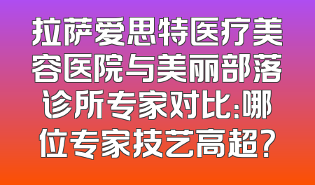 拉萨爱思特医疗美容医院与美丽部落诊所专家对比：哪位专家技艺高超？