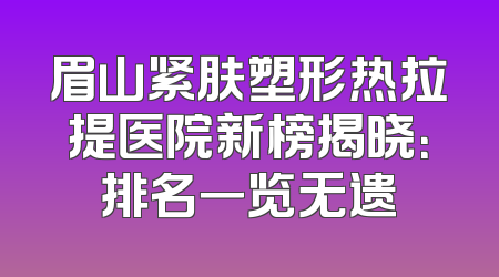眉山紧肤塑形热拉提医院新榜揭晓：排名一览无遗