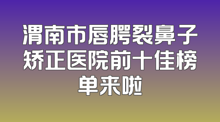 渭南市唇腭裂鼻子矫正医院前十佳榜单来啦
