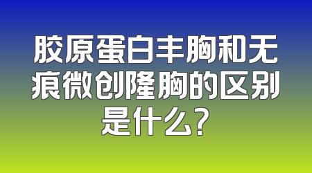 胶原蛋白丰胸和无痕微创隆胸的区别是什么？