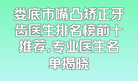 娄底市嘴凸矫正牙齿医生排名榜前十推荐，专业医生名单揭晓