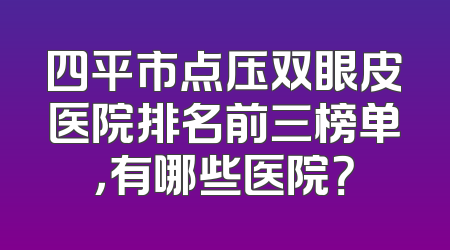 四平市点压双眼皮医院排名前三榜单，有哪些医院？