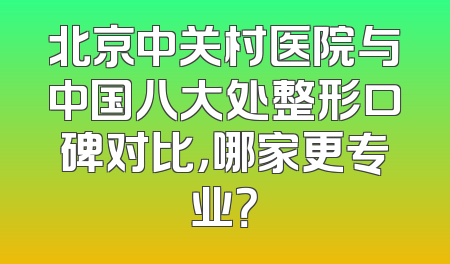 北京中关村医院与中国八大处整形口碑对比，哪家更专业？