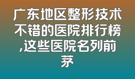 广东地区整形技术不错的医院排行榜，这些医院名列前茅