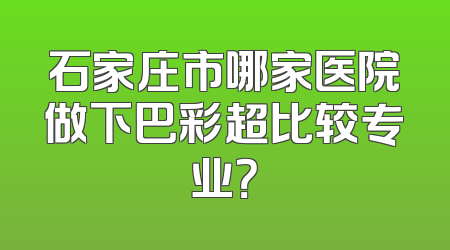 石家庄市哪家医院做下巴彩超比较专业？