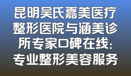 昆明吴氏嘉美医疗整形医院与涵美诊所专家口碑在线：专业整形美容服务
