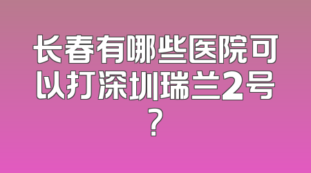 长春有哪些医院可以打深圳瑞兰2号？