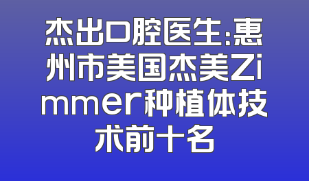 杰出口腔医生：惠州市美国杰美Zimmer种植体技术前十名