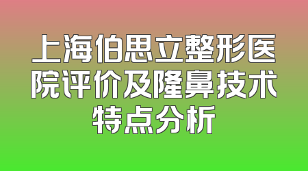 上海伯思立整形医院评价及隆鼻技术特点分析