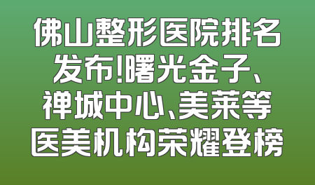 佛山整形医院排名发布！曙光金子、禅城中心、美莱等医美机构荣耀登榜