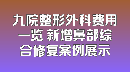 九院整形外科费用一览 新增鼻部综合修复案例展示